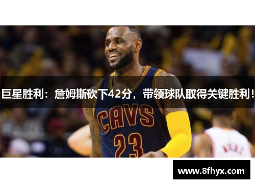 巨星胜利：詹姆斯砍下42分，带领球队取得关键胜利！